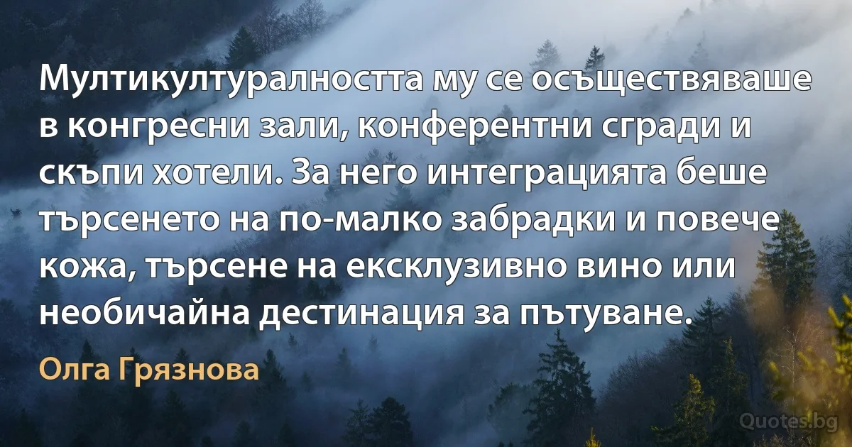 Мултикултуралността му се осъществяваше в конгресни зали, конферентни сгради и скъпи хотели. За него интеграцията беше търсенето на по-малко забрадки и повече кожа, търсене на ексклузивно вино или необичайна дестинация за пътуване. (Олга Грязнова)