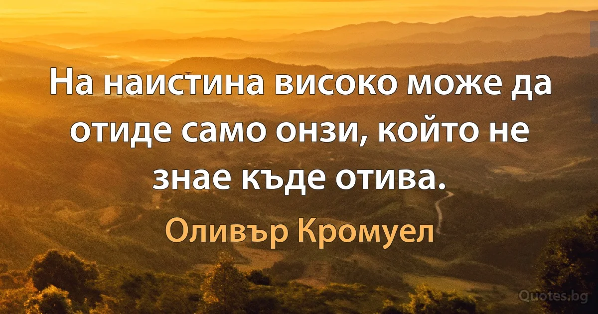 На наистина високо може да отиде само онзи, който не знае къде отива. (Оливър Кромуел)