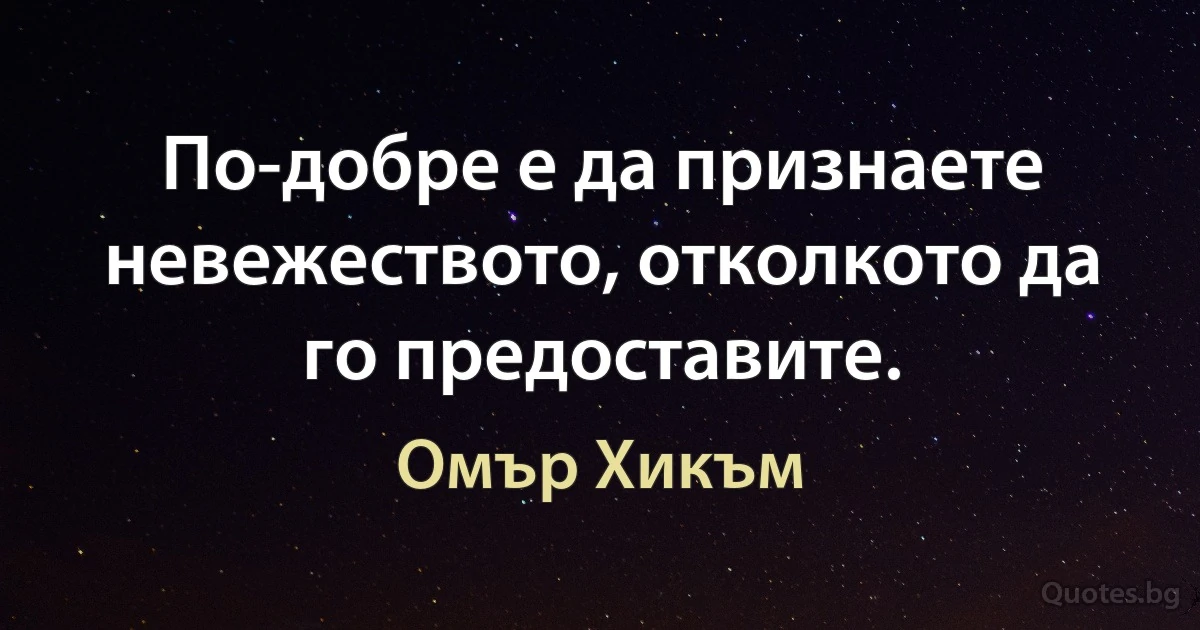 По-добре е да признаете невежеството, отколкото да го предоставите. (Омър Хикъм)