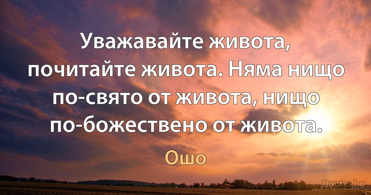 Уважавайте живота, почитайте живота. Няма нищо по-свято от живота, нищо по-божествено от живота. (Ошо)