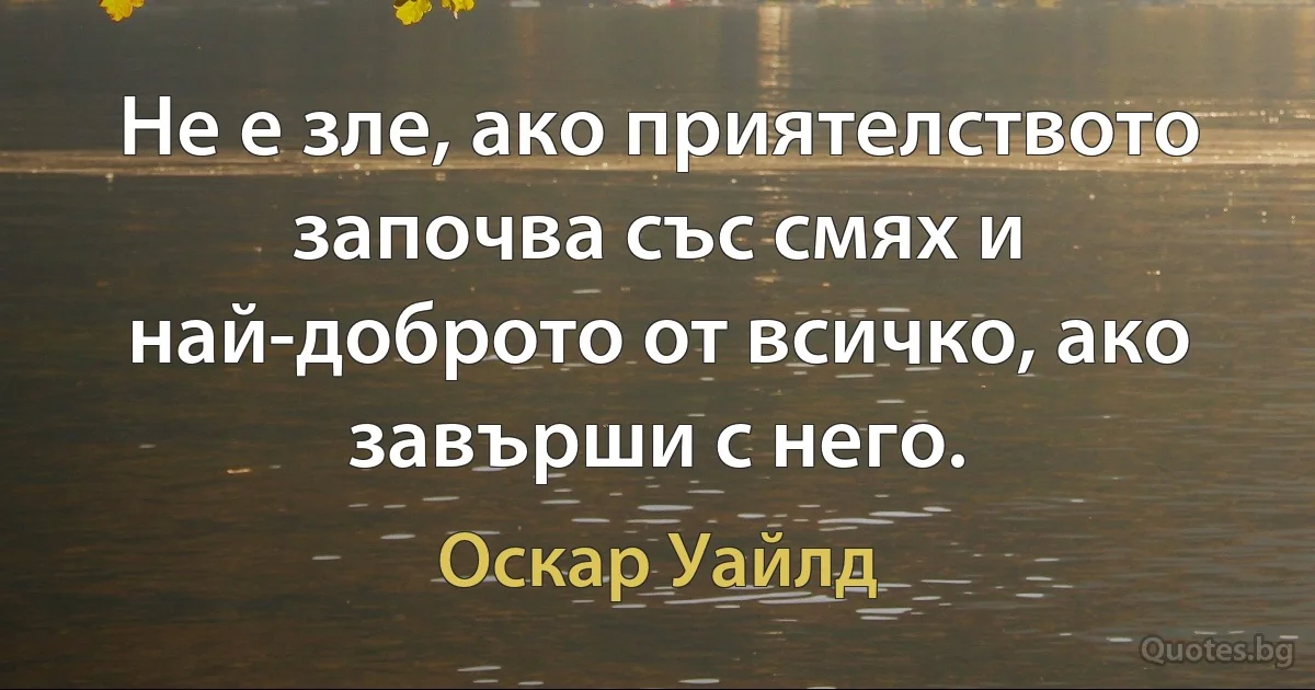 Не е зле, ако приятелството започва със смях и най-доброто от всичко, ако завърши с него. (Оскар Уайлд)