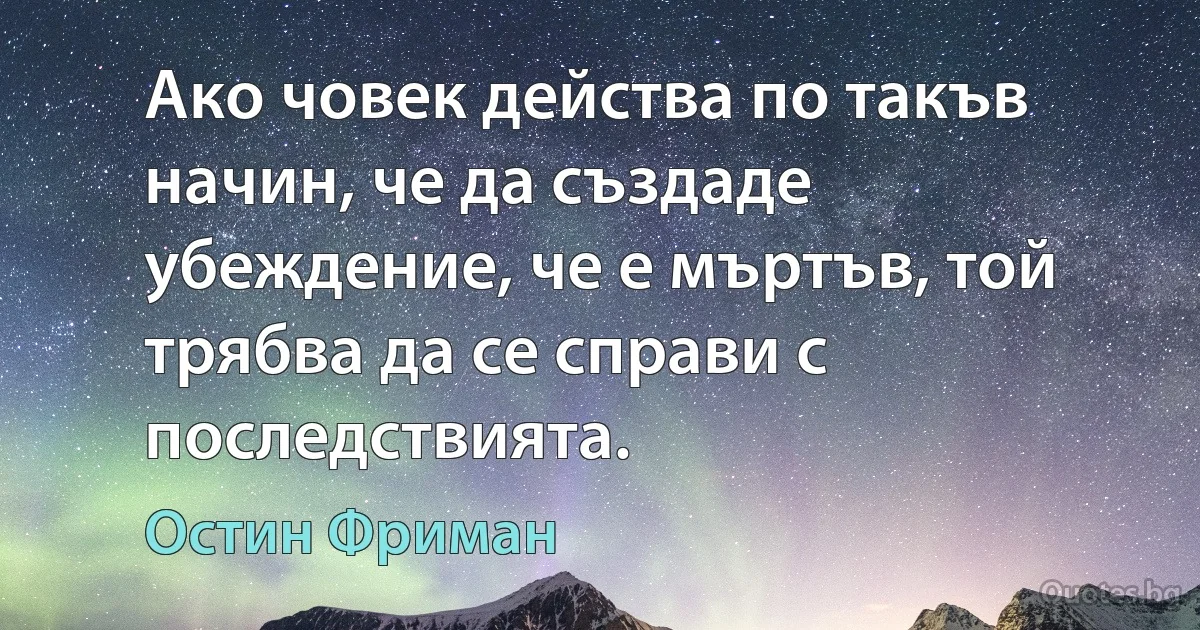 Ако човек действа по такъв начин, че да създаде убеждение, че е мъртъв, той трябва да се справи с последствията. (Остин Фриман)