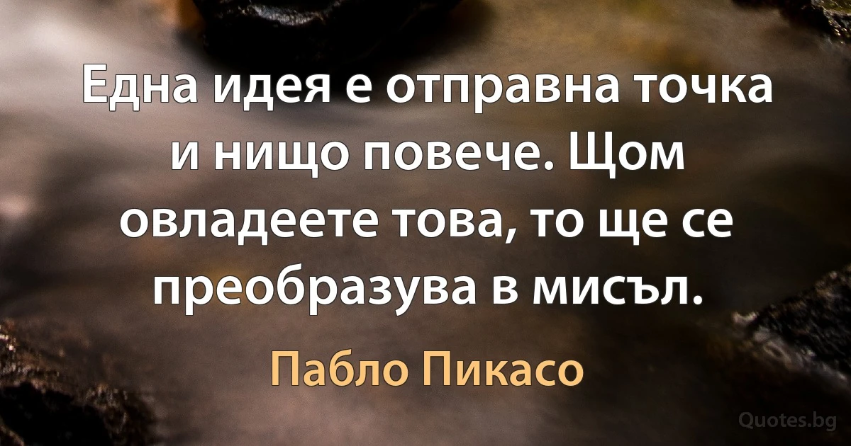 Една идея е отправна точка и нищо повече. Щом овладеете това, то ще се преобразува в мисъл. (Пабло Пикасо)