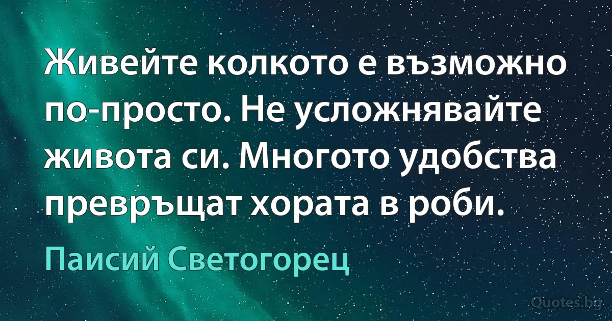 Живейте колкото е възможно по-просто. Не усложнявайте живота си. Многото удобства превръщат хората в роби. (Паисий Светогорец)