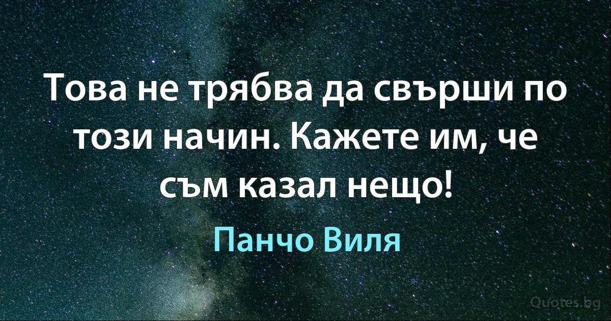 Това не трябва да свърши по този начин. Кажете им, че съм казал нещо! (Панчо Виля)