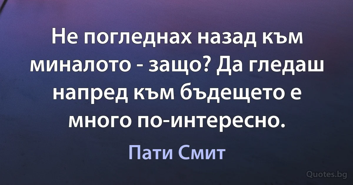 Не погледнах назад към миналото - защо? Да гледаш напред към бъдещето е много по-интересно. (Пати Смит)