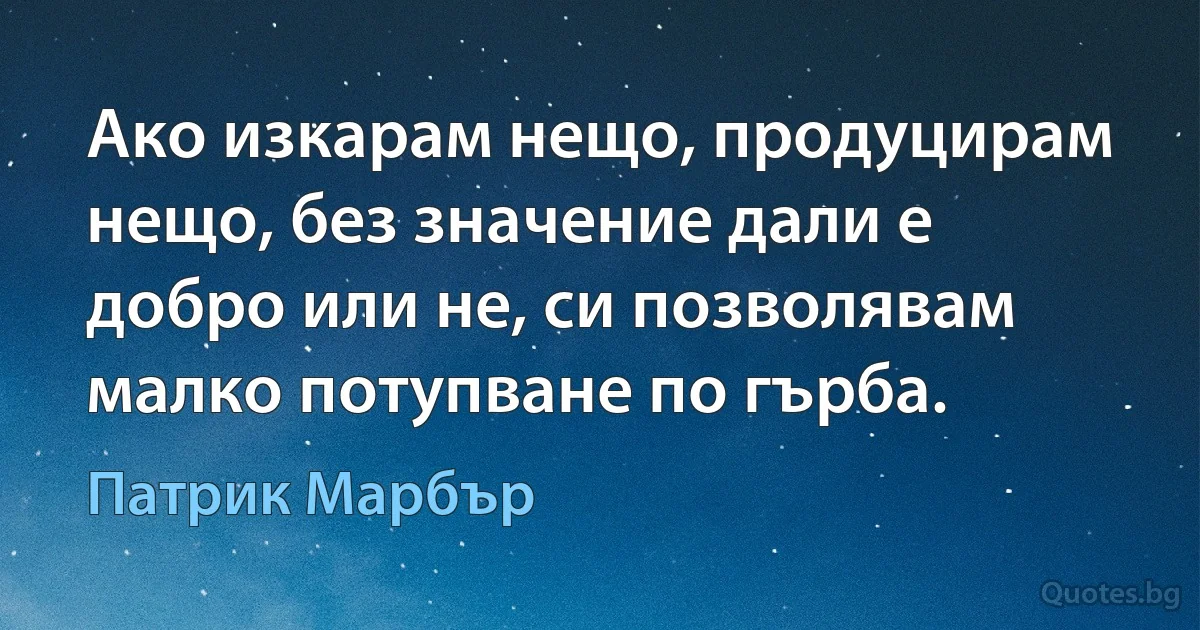 Ако изкарам нещо, продуцирам нещо, без значение дали е добро или не, си позволявам малко потупване по гърба. (Патрик Марбър)