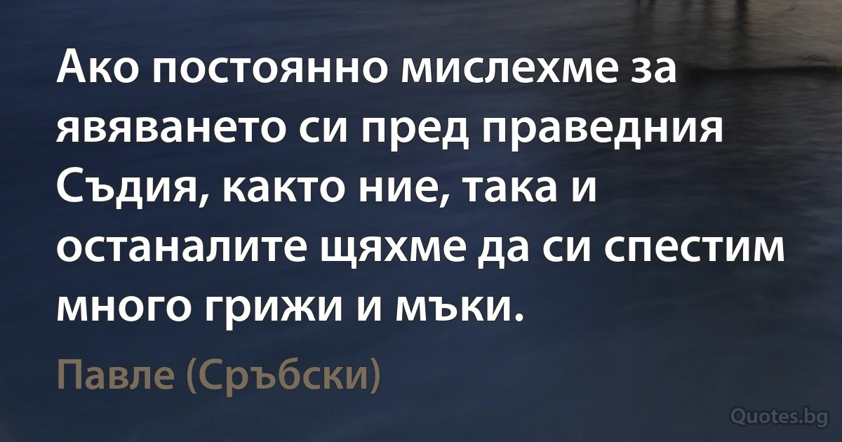 Ако постоянно мислехме за явяването си пред праведния Съдия, както ние, така и останалите щяхме да си спестим много грижи и мъки. (Павле (Сръбски))