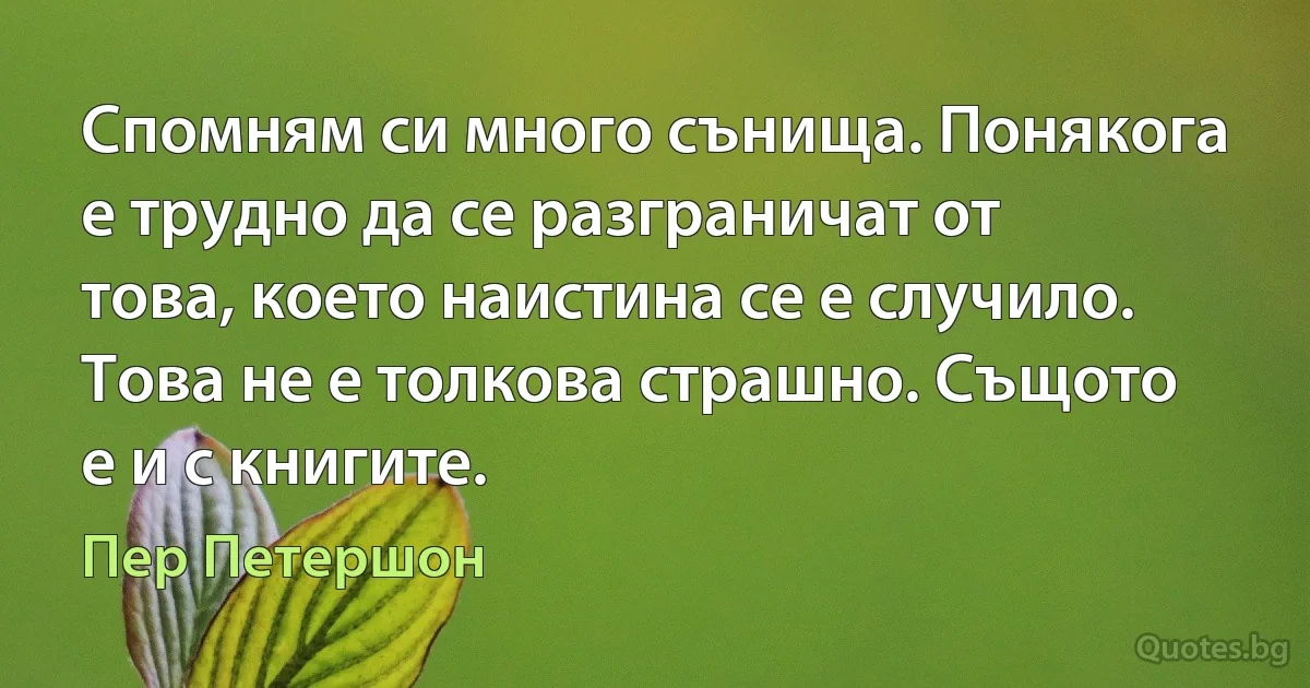 Спомням си много сънища. Понякога е трудно да се разграничат от това, което наистина се е случило. Това не е толкова страшно. Същото е и с книгите. (Пер Петершон)