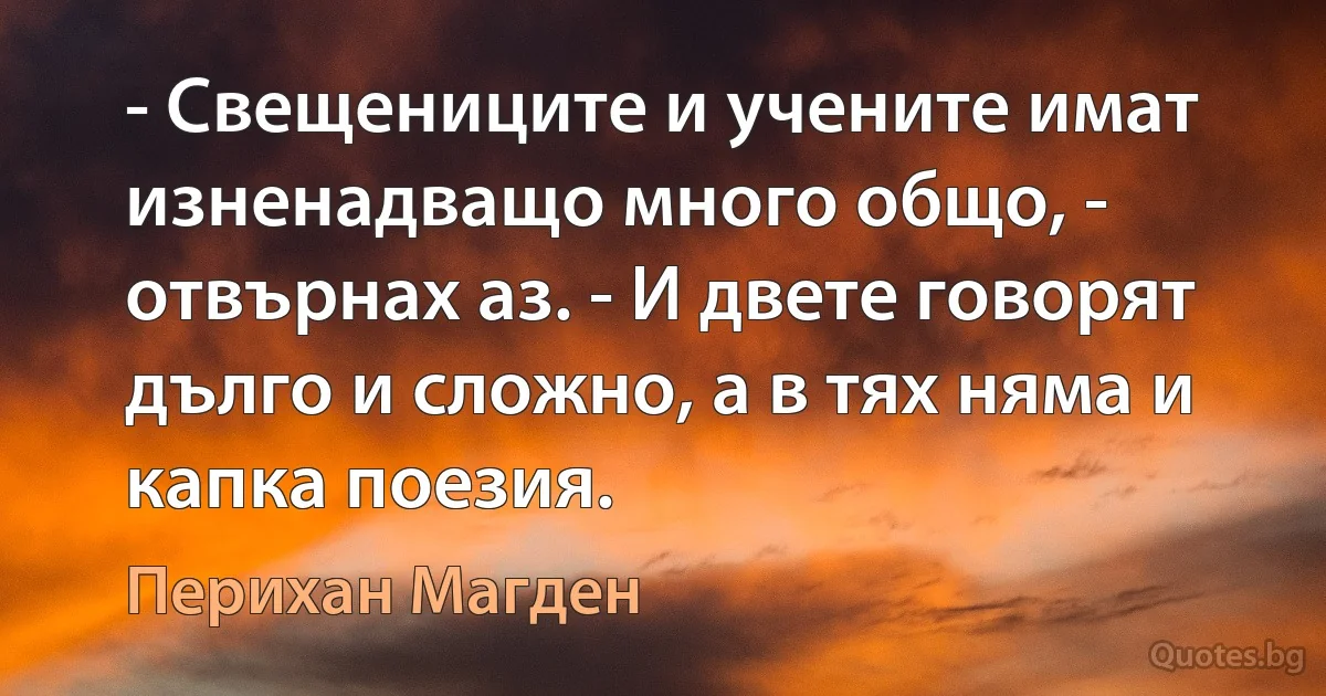 - Свещениците и учените имат изненадващо много общо, - отвърнах аз. - И двете говорят дълго и сложно, а в тях няма и капка поезия. (Перихан Магден)