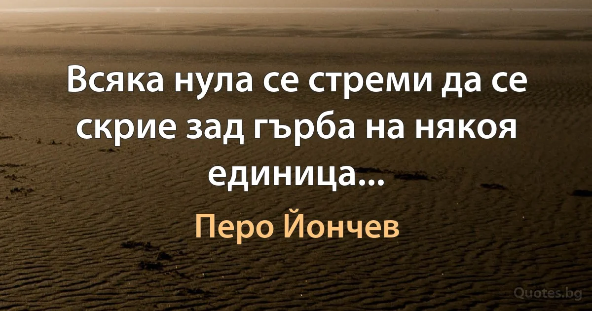 Всяка нула се стреми да се скрие зад гърба на някоя единица... (Перо Йончев)