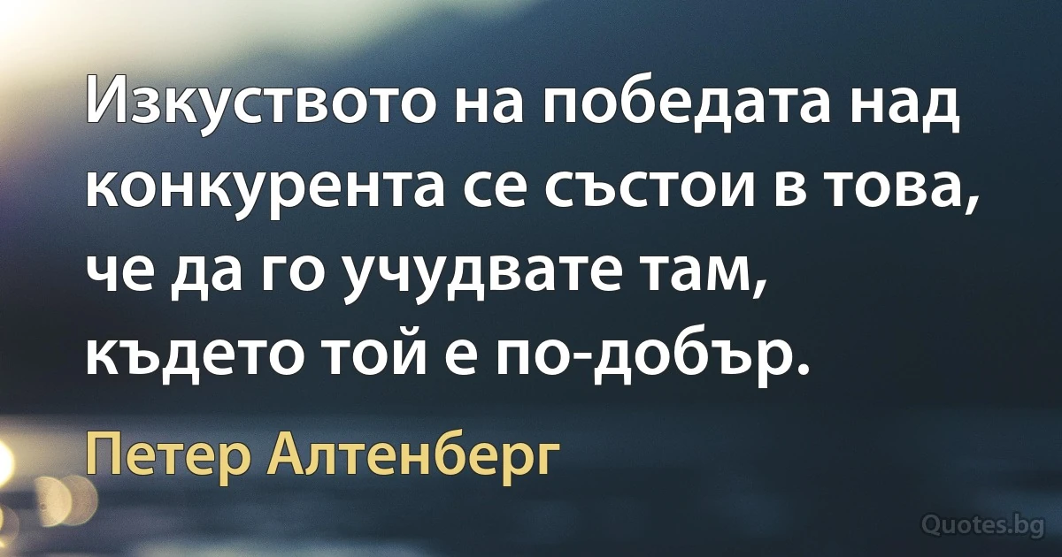 Изкуството на победата над конкурента се състои в това, че да го учудвате там, където той е по-добър. (Петер Алтенберг)