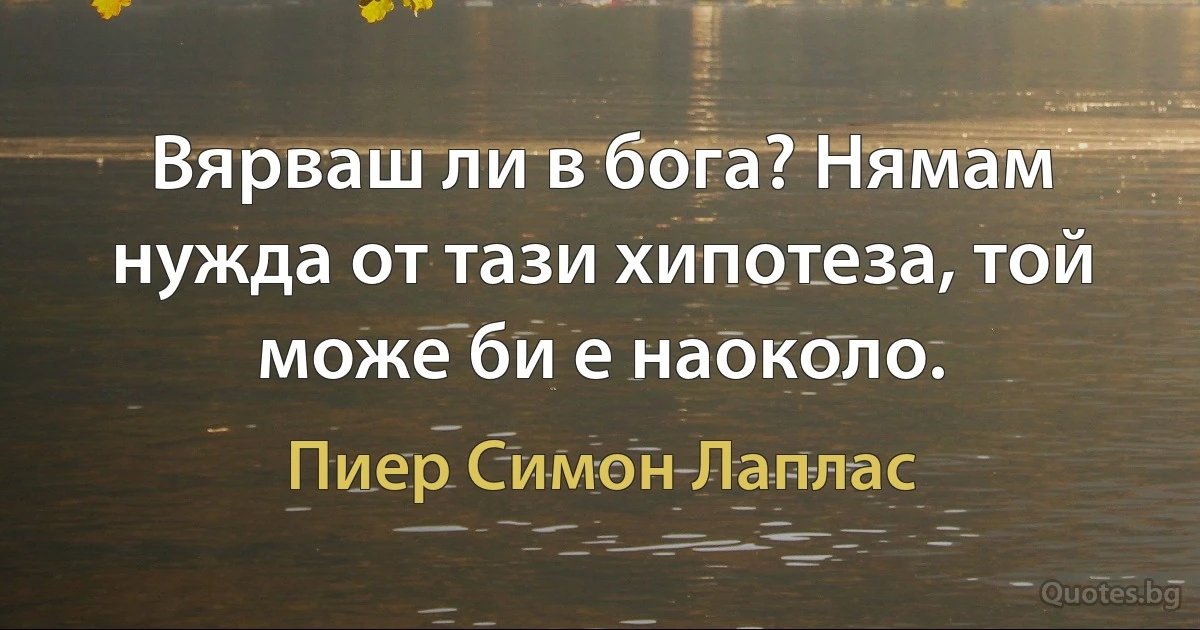 Вярваш ли в бога? Нямам нужда от тази хипотеза, той може би е наоколо. (Пиер Симон Лаплас)