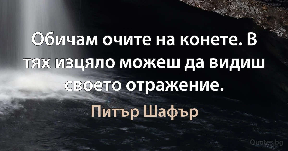 Обичам очите на конете. В тях изцяло можеш да видиш своето отражение. (Питър Шафър)