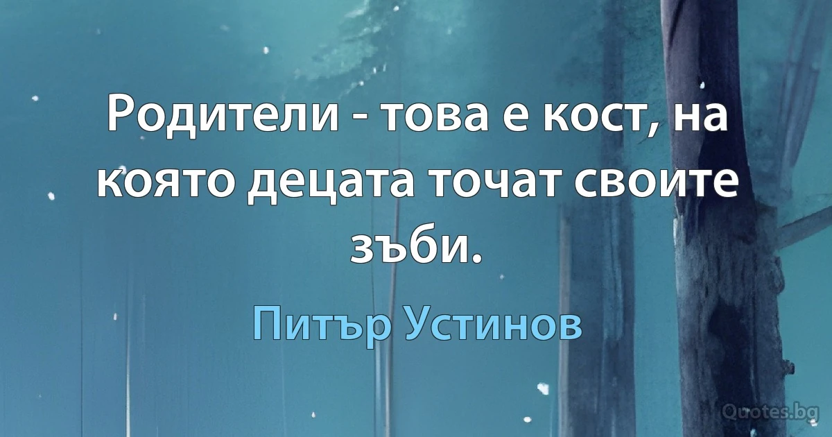 Родители - това е кост, на която децата точат своите зъби. (Питър Устинов)