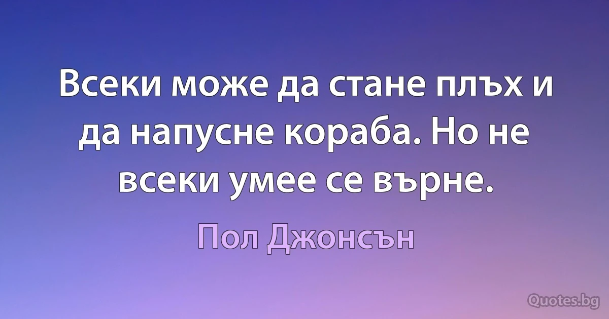 Всеки може да стане плъх и да напусне кораба. Но не всеки умее се върне. (Пол Джонсън)