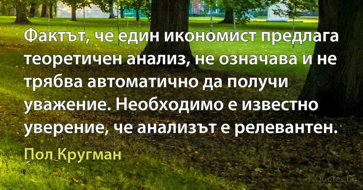 Фактът, че един икономист предлага теоретичен анализ, не означава и не трябва автоматично да получи уважение. Необходимо е известно уверение, че анализът е релевантен. (Пол Кругман)