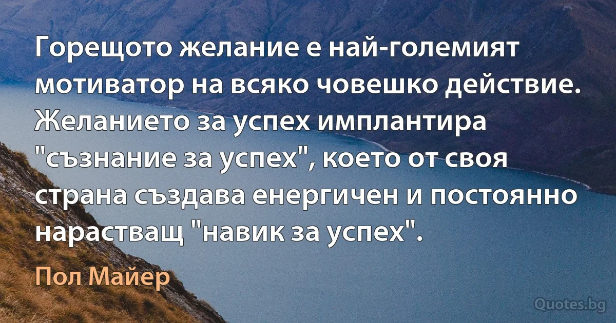 Горещото желание е най-големият мотиватор на всяко човешко действие. Желанието за успех имплантира "съзнание за успех", което от своя страна създава енергичен и постоянно нарастващ "навик за успех". (Пол Майер)