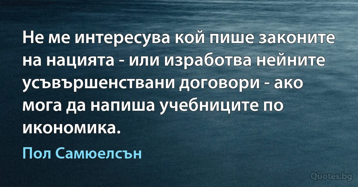 Не ме интересува кой пише законите на нацията - или изработва нейните усъвършенствани договори - ако мога да напиша учебниците по икономика. (Пол Самюелсън)