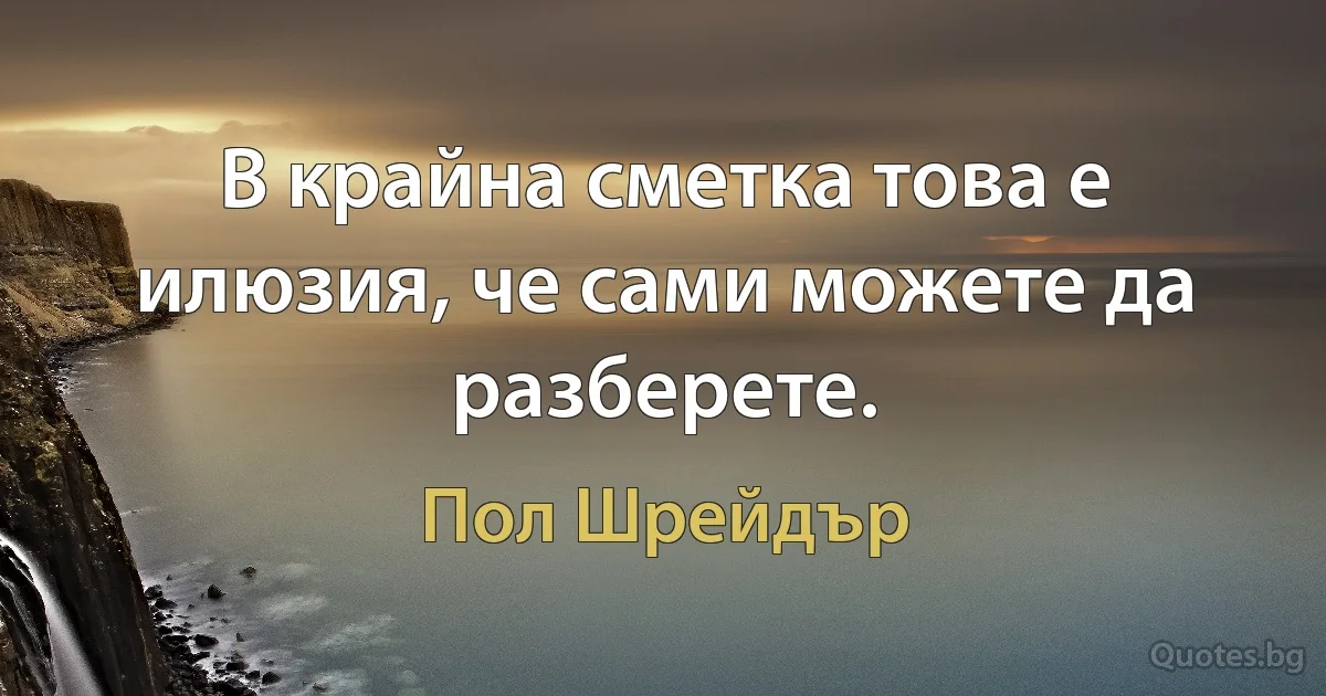 В крайна сметка това е илюзия, че сами можете да разберете. (Пол Шрейдър)