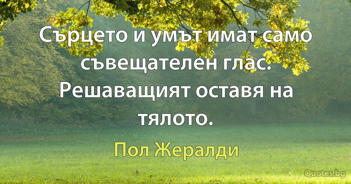 Сърцето и умът имат само съвещателен глас. Решаващият оставя на тялото. (Пол Жералди)