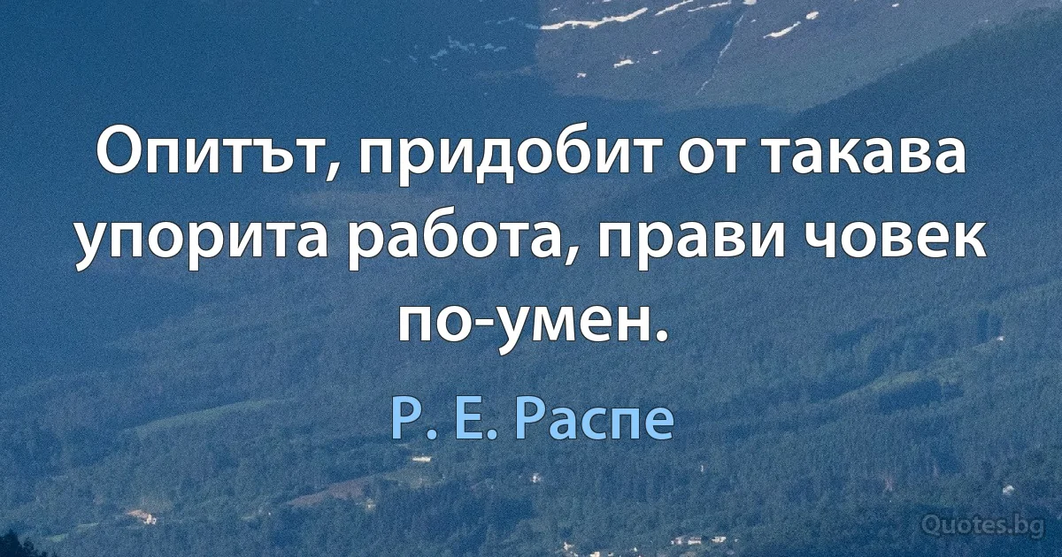 Опитът, придобит от такава упорита работа, прави човек по-умен. (Р. Е. Распе)