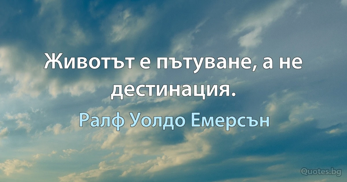 Животът е пътуване, а не дестинация. (Ралф Уолдо Емерсън)