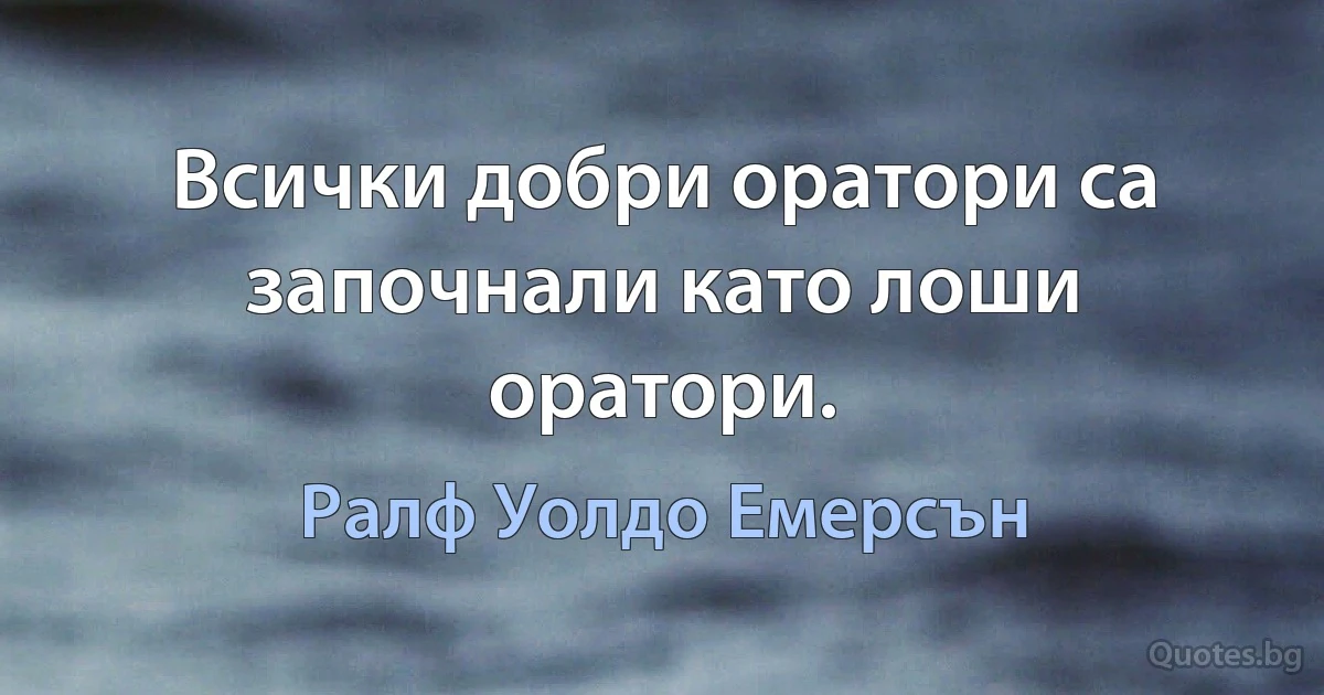 Всички добри оратори са започнали като лоши оратори. (Ралф Уолдо Емерсън)