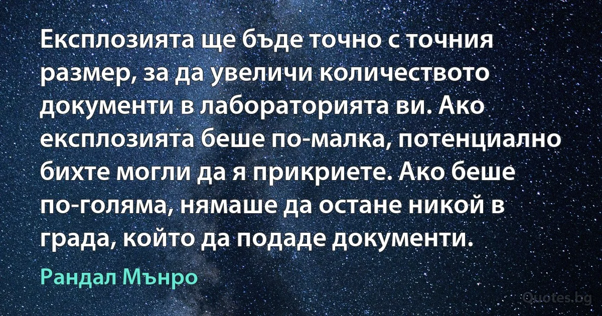 Експлозията ще бъде точно с точния размер, за да увеличи количеството документи в лабораторията ви. Ако експлозията беше по-малка, потенциално бихте могли да я прикриете. Ако беше по-голяма, нямаше да остане никой в града, който да подаде документи. (Рандал Мънро)