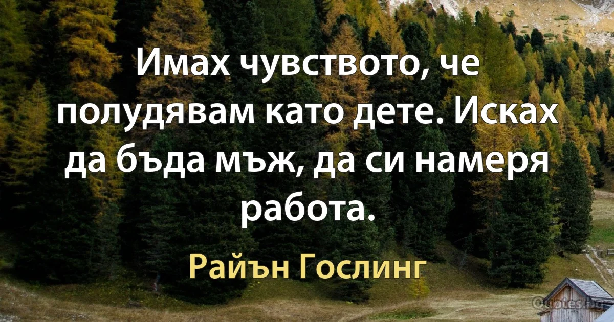 Имах чувството, че полудявам като дете. Исках да бъда мъж, да си намеря работа. (Райън Гослинг)