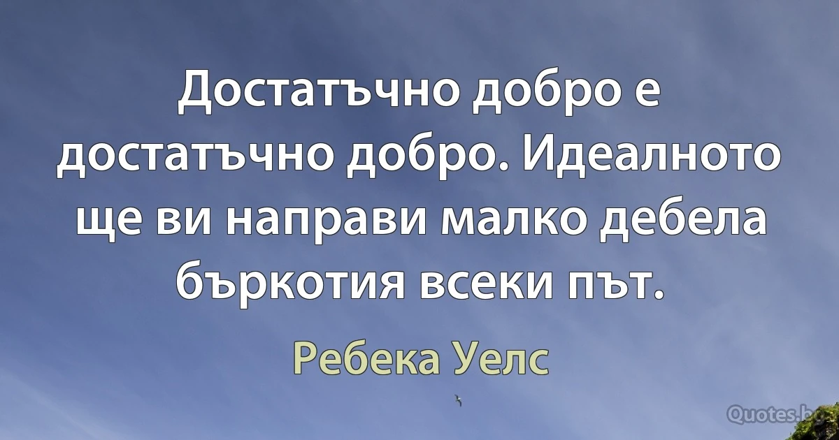 Достатъчно добро е достатъчно добро. Идеалното ще ви направи малко дебела бъркотия всеки път. (Ребека Уелс)