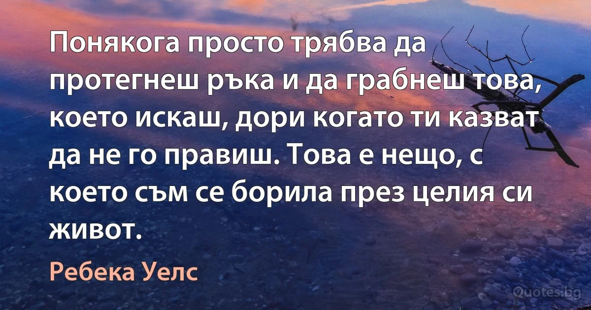 Понякога просто трябва да протегнеш ръка и да грабнеш това, което искаш, дори когато ти казват да не го правиш. Това е нещо, с което съм се борила през целия си живот. (Ребека Уелс)