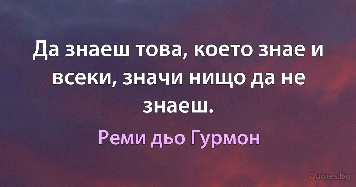 Да знаеш това, което знае и всеки, значи нищо да не знаеш. (Реми дьо Гурмон)