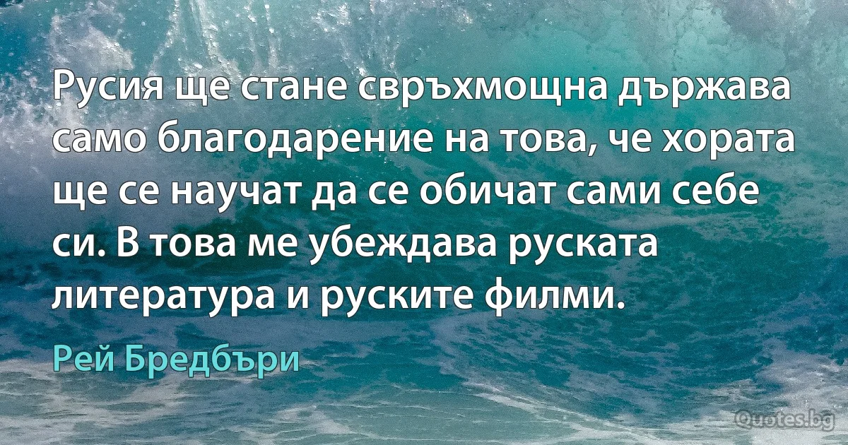 Русия ще стане свръхмощна държава само благодарение на това, че хората ще се научат да се обичат сами себе си. В това ме убеждава руската литература и руските филми. (Рей Бредбъри)