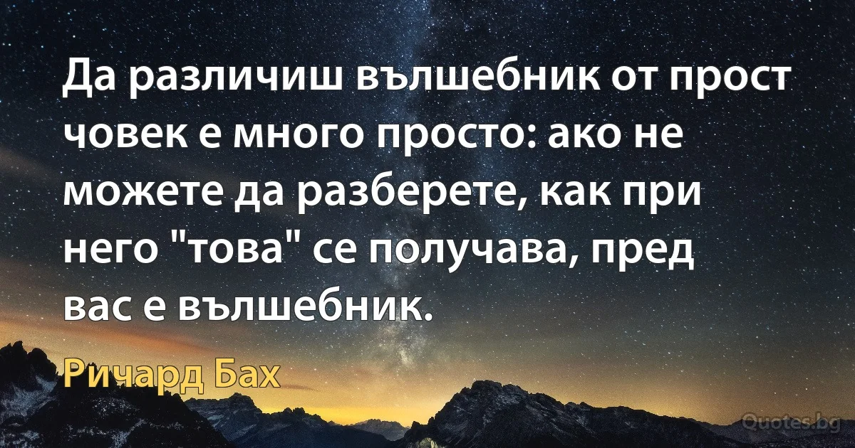 Да различиш вълшебник от прост човек е много просто: ако не можете да разберете, как при него "това" се получава, пред вас е вълшебник. (Ричард Бах)