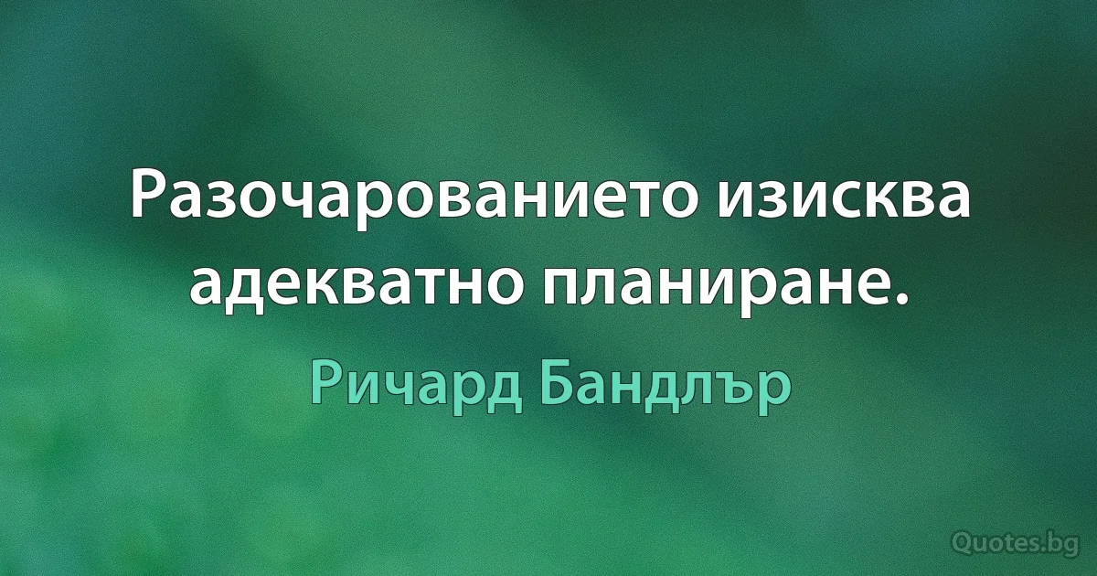 Разочарованието изисква адекватно планиране. (Ричард Бандлър)