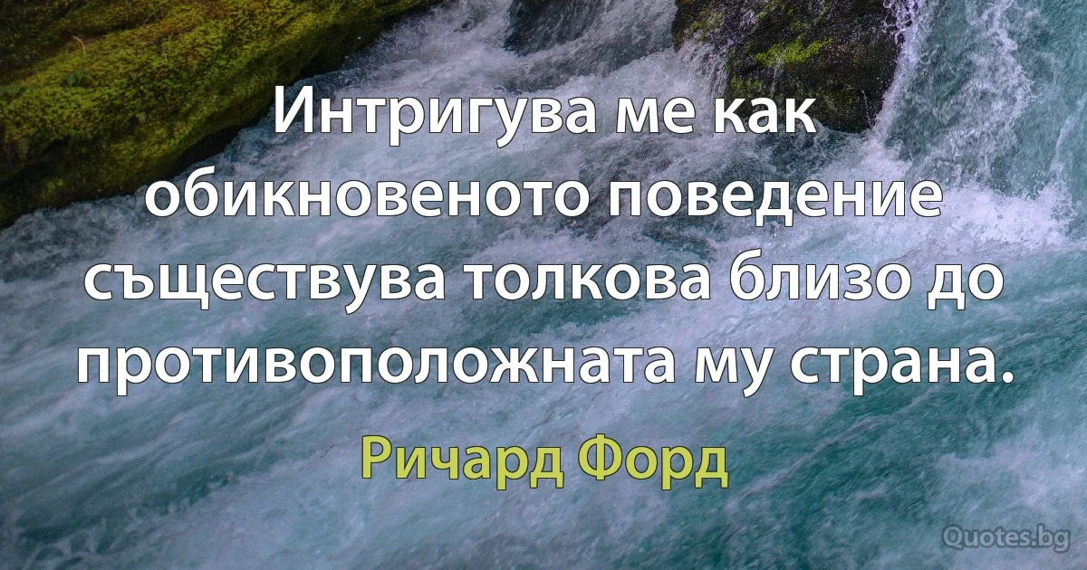 Интригува ме как обикновеното поведение съществува толкова близо до противоположната му страна. (Ричард Форд)