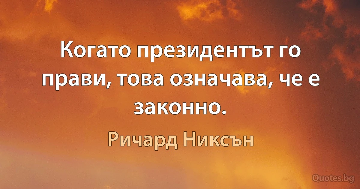 Когато президентът го прави, това означава, че е законно. (Ричард Никсън)