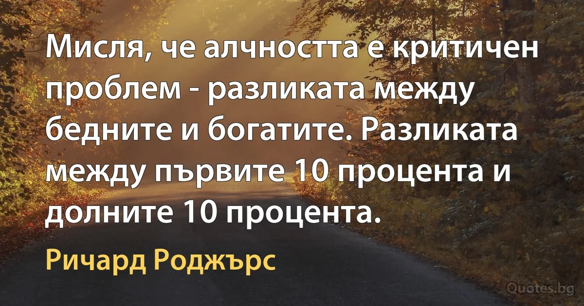 Мисля, че алчността е критичен проблем - разликата между бедните и богатите. Разликата между първите 10 процента и долните 10 процента. (Ричард Роджърс)