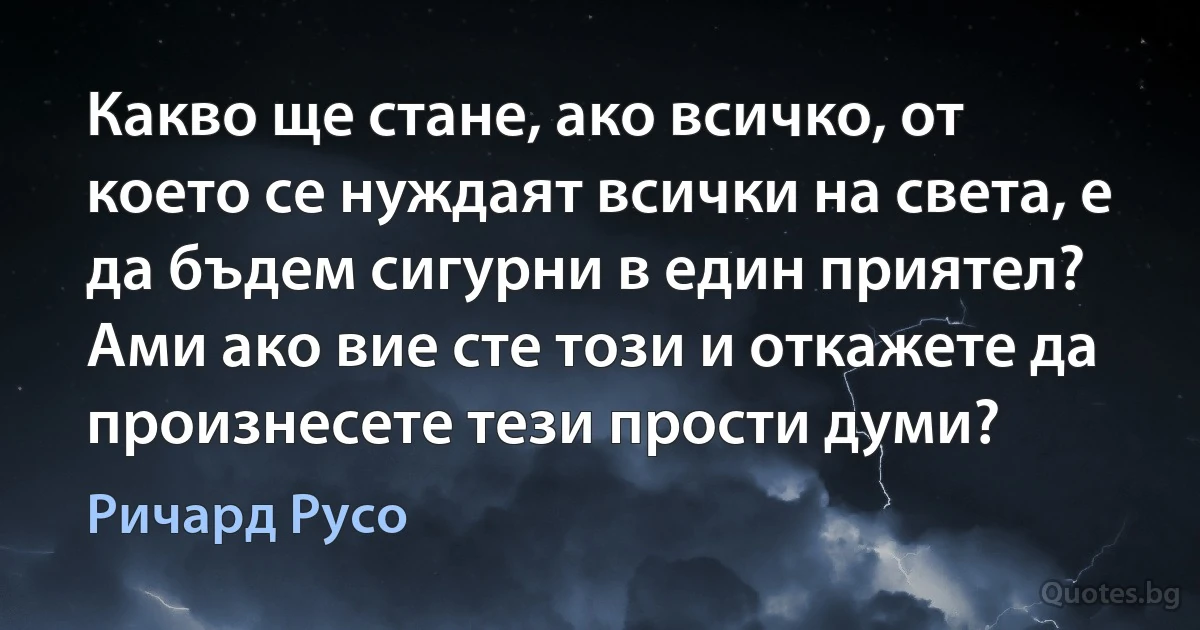 Какво ще стане, ако всичко, от което се нуждаят всички на света, е да бъдем сигурни в един приятел? Ами ако вие сте този и откажете да произнесете тези прости думи? (Ричард Русо)