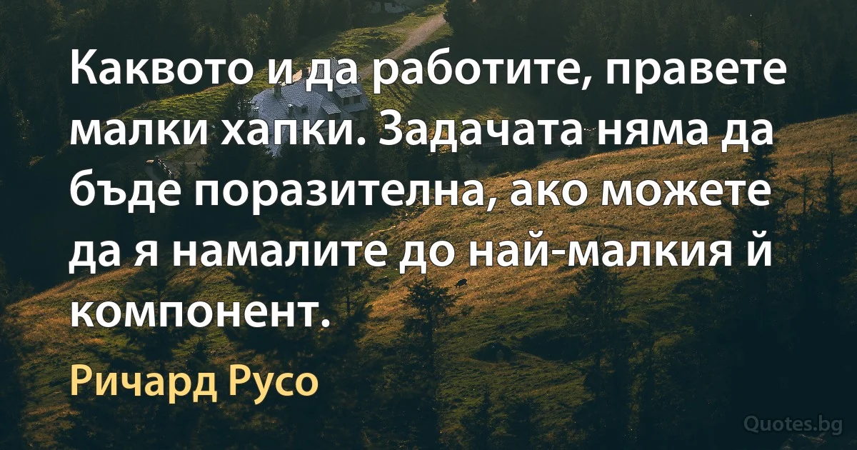 Каквото и да работите, правете малки хапки. Задачата няма да бъде поразителна, ако можете да я намалите до най-малкия й компонент. (Ричард Русо)