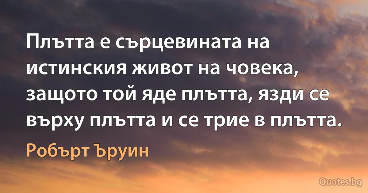 Плътта е сърцевината на истинския живот на човека, защото той яде плътта, язди се върху плътта и се трие в плътта. (Робърт Ъруин)