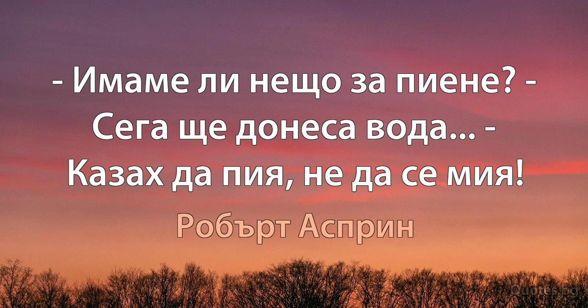 - Имаме ли нещо за пиене? - Сега ще донеса вода... - Казах да пия, не да се мия! (Робърт Асприн)