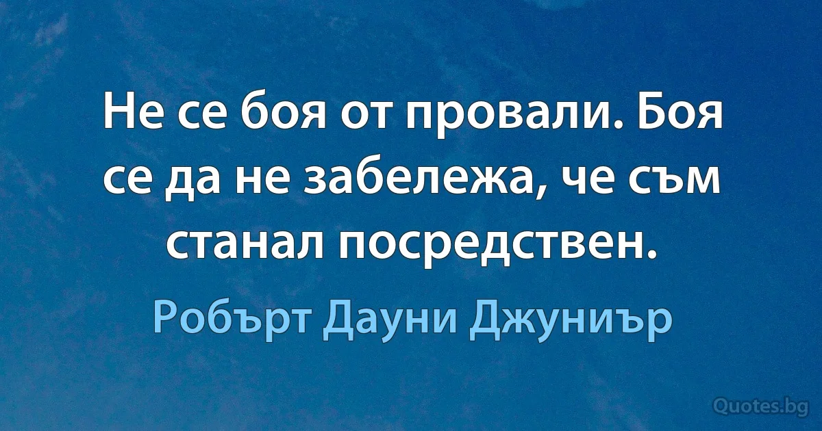 Не се боя от провали. Боя се да не забележа, че съм станал посредствен. (Робърт Дауни Джуниър)