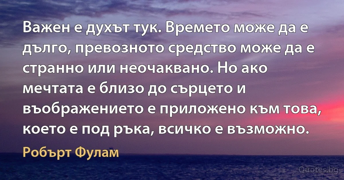 Важен е духът тук. Времето може да е дълго, превозното средство може да е странно или неочаквано. Но ако мечтата е близо до сърцето и въображението е приложено към това, което е под ръка, всичко е възможно. (Робърт Фулам)