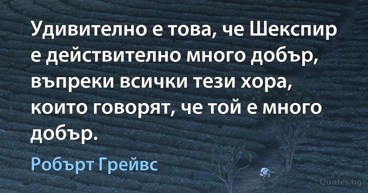 Удивително е това, че Шекспир е действително много добър, въпреки всички тези хора, които говорят, че той е много добър. (Робърт Грейвс)