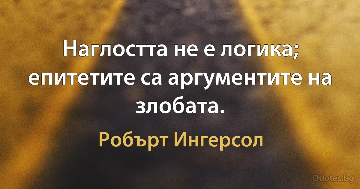 Наглостта не е логика; епитетите са аргументите на злобата. (Робърт Ингерсол)