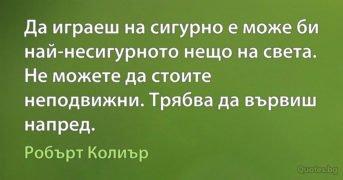 Да играеш на сигурно е може би най-несигурното нещо на света. Не можете да стоите неподвижни. Трябва да вървиш напред. (Робърт Колиър)