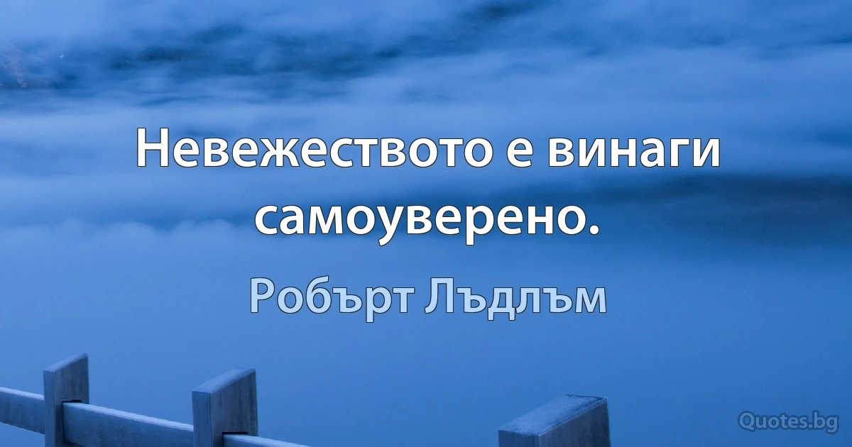 Невежеството е винаги самоуверено. (Робърт Лъдлъм)