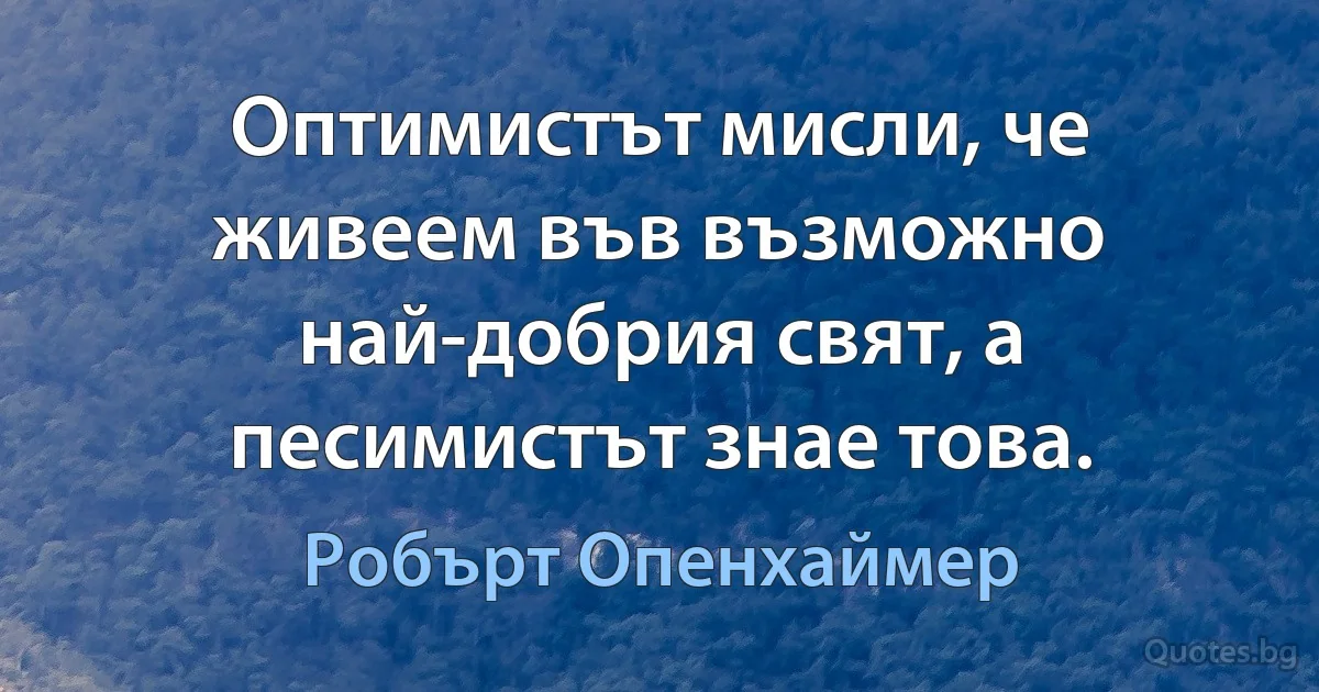 Оптимистът мисли, че живеем във възможно най-добрия свят, а песимистът знае това. (Робърт Опенхаймер)